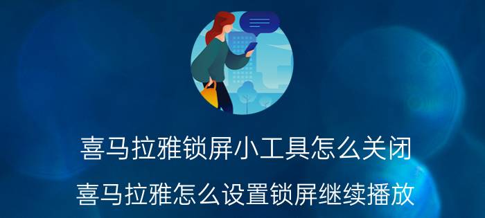 喜马拉雅锁屏小工具怎么关闭 喜马拉雅怎么设置锁屏继续播放？